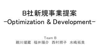 B社新規事業提案
-Optimization & Development-
Team B
親川燿蔵　福井陽介　西村照子　水嶋拓貴
 