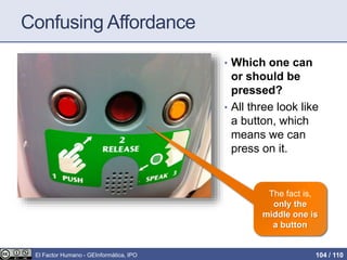 Confusing Affordance
• Which one can
or should be
pressed?
• All three look like
a button, which
means we can
press on it.
The fact is,
only the
middle one is
a button
El Factor Humano - GEInformàtica, IPO 104 / 110
 