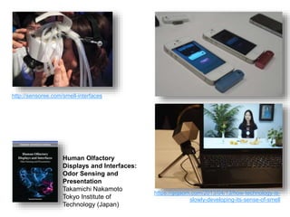 http://sensoree.com/smell-interfaces
Human Olfactory
Displays and Interfaces:
Odor Sensing and
Presentation
Takamichi Nakamoto
Tokyo Institute of
Technology (Japan)
https://gigaom.com/2013/04/13/how-technology-is-
slowly-developing-its-sense-of-smell
El Factor Humano - GEInformàtica, IPO 40 / 110
 