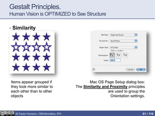 Gestalt Principles.
Human Vision is OPTIMIZED to See Structure
• Similarity
Items appear grouped if
they look more similar to
each other than to other
objects
Mac OS Page Setup dialog box:
The Similarity and Proximity principles
are used to group the
Orientation settings.
El Factor Humano - GEInformàtica, IPO 61 / 110
 