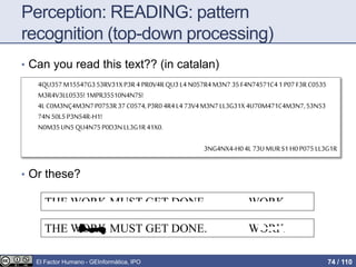 4QU357M15547G353RV31XP3R4 PR0V4RQU3 L4N057R4M3N7 35F4N74571C41 P07F3RC0535
M3R4V3LL0535!1MPR35510N4N7S!
4LC0M3NÇ4M3N7P0753R37C0574,P3R04R4L4 73V4M3N7LL3G31X4U70M471C4M3N7,53N53
74N50L5P3N54R-H1!
N0M35UN5QU4N75P0D3N LL3G1R41X0.
3NG4NX4-H04L 73UMURS1 H0P075 LL3G1R
Perception: READING: pattern
recognition (top-down processing)
• Can you read this text?? (in catalan)
• Or these?
THE WORK MUST GET DONE. WORK
THE WORK MUST GET DONE. WORK
El Factor Humano - GEInformàtica, IPO 74 / 110
 