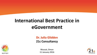International Best Practice in
eGovernment
Dr. Julia Glidden
21c Consultancy
Muscat, Oman
11 January 2016
 