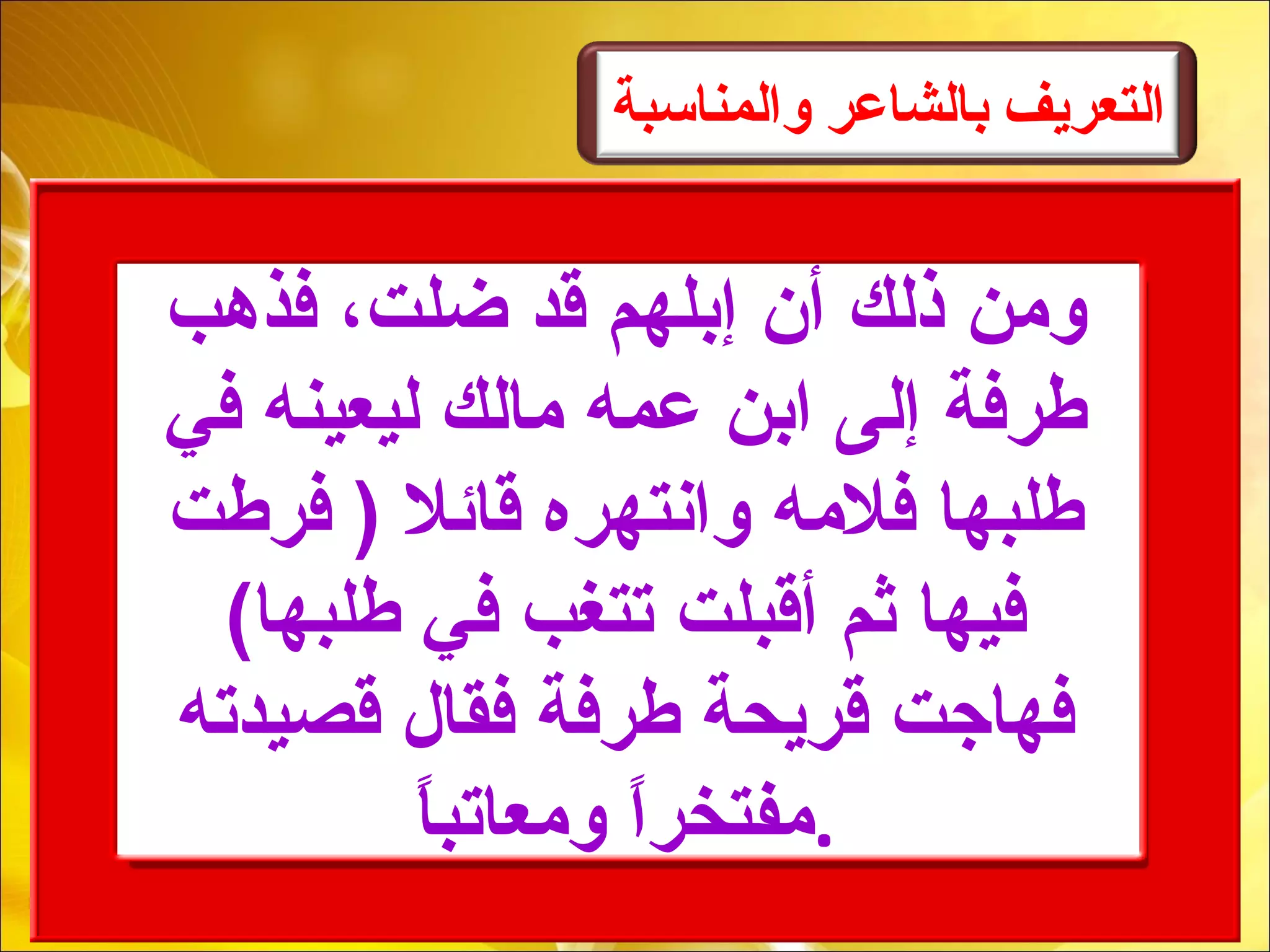 ‫والمناسبة‬ ‫بالاشاعر‬ ‫الـتعريف‬
‫فذهب‬ ،‫ضلت‬ ‫قد‬ ‫إبلهم‬ ‫أن‬ ‫ذلك‬ ‫لومن‬
‫في‬ ‫ليعينه‬ ‫مالك‬ ‫عمه‬ ‫ابن‬ ‫إلى‬ ‫طرفة‬
‫فرطت‬ ) ‫قائال‬ ‫لوانتهره‬ ‫فالمه‬ ‫طلبها‬
(‫طلبها‬ ‫في‬ ‫تتغب‬ ‫أقبلت‬ ‫يثم‬ ‫فيها‬
‫قصيدته‬ ‫فقال‬ ‫طرفة‬ ‫قريحة‬ ‫فهاجت‬
‫ا‬ً‫لومعاتب‬ ‫ا‬ً‫ر‬‫.مفتخ‬
 