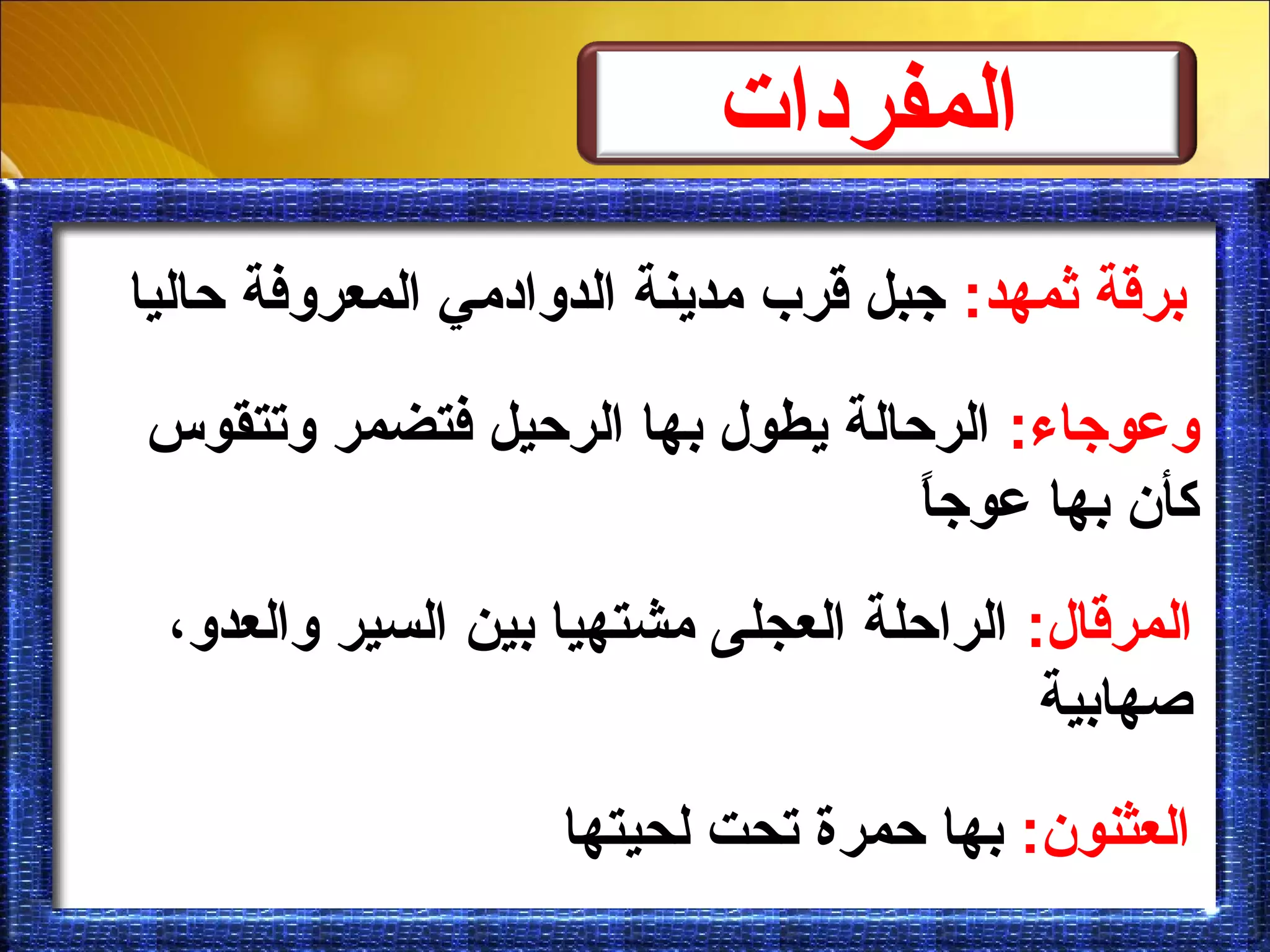 ‫المفر دات‬
:‫يثمهد‬ ‫برقة‬‫حاليا‬ ‫المعرلوفة‬ ‫الدلوابدمي‬ ‫مدينة‬ ‫قرب‬ ‫جبل‬
:‫لوعوجاء‬‫لوتتقوس‬ ‫فتضمر‬ ‫الرحيل‬ ‫بها‬ ‫يطول‬ ‫الرحالة‬
‫ا‬ً‫عوج‬ ‫بها‬ ‫كأن‬
:‫المرقال‬،‫لوالعدلو‬ ‫السير‬ ‫بين‬ ‫مشتهيا‬ ‫العجلى‬ ‫الراحلة‬
‫صهابية‬
:‫العثنون‬‫لحيتها‬ ‫تحت‬ ‫حمرة‬ ‫بها‬
 