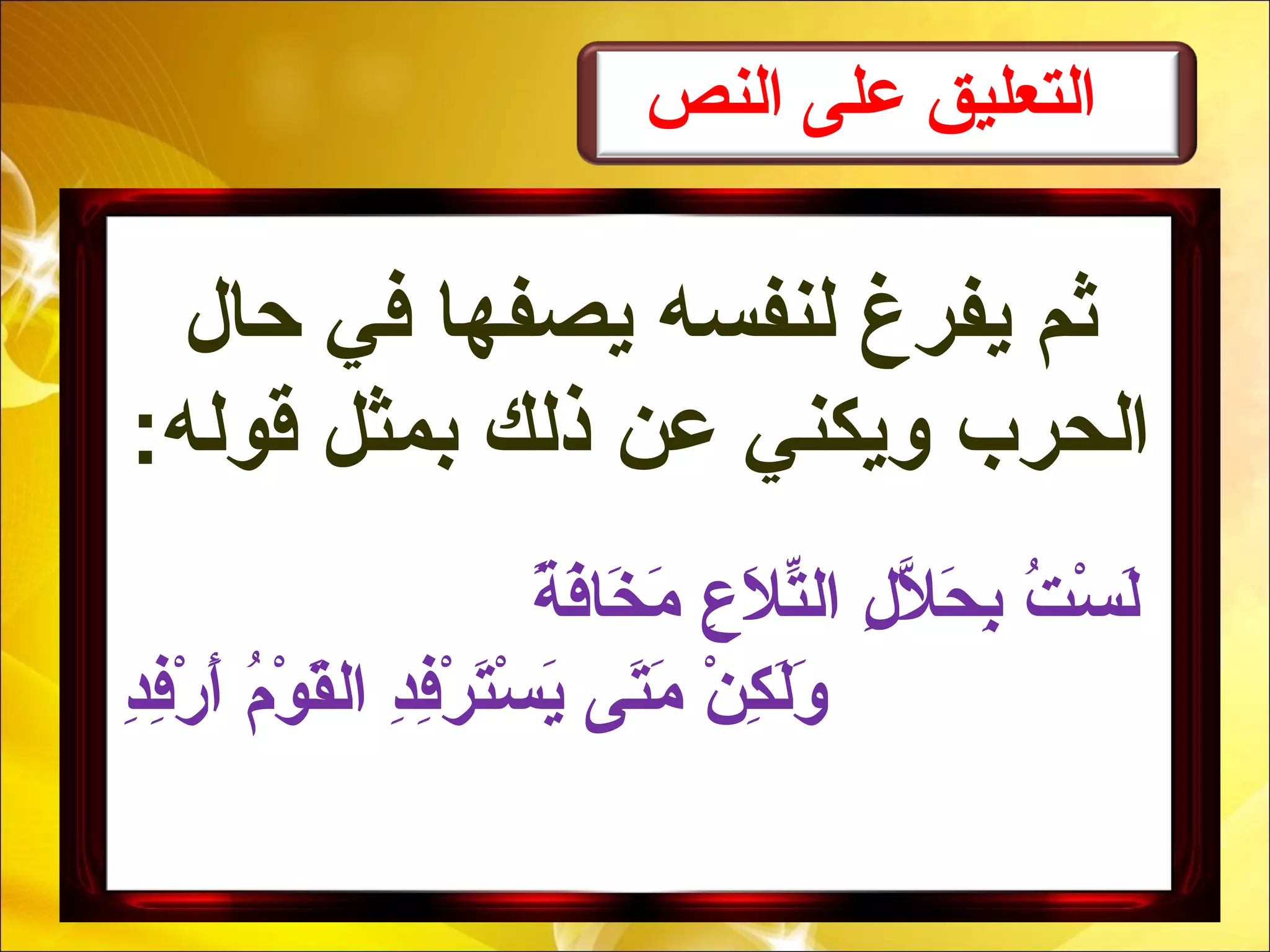 ‫النص‬ ‫على‬ ‫التعليق‬
‫حال‬ ‫في‬ ‫يصفها‬ ‫لنفسه‬ ‫يفرغ‬ ‫ثم‬
:‫قوله‬ ‫بمثل‬ ‫ذلك‬ ‫عن‬ ‫ويكني‬ ‫الحرب‬
‫ة‬ً   ‫ف‬َ‫ة‬‫خا‬َ‫ة‬ ‫م‬َ‫ة‬ ‫ع‬ِ ‫َم‬ ‫ل‬َ‫ة‬ ‫ت‬ّ‫ال‬‫ال‬ ‫ل‬ِ ‫َم‬ ‫ل‬ّ‫ا ِل‬ ‫ح‬َ‫ة‬ ‫ب‬ِ ‫َم‬ ‫ت‬ُ ‫ب‬ ‫س‬ْ‫ُت‬ ‫ل‬َ‫ة‬
‫ن‬ْ‫ُت‬ ‫ك‬ِ ‫َم‬ ‫ل‬َ‫ة‬‫و‬َ‫ة‬‫تى‬َ‫ة‬‫م‬َ‫ة‬‫د‬ِ ‫َم‬‫ف‬ِ ‫َم‬‫ر‬ْ‫ُت‬ ‫أ‬َ‫ة‬ ‫م‬ُ ‫ب‬ ‫و‬ْ‫ُت‬ ‫ق‬َ‫ة‬‫ال‬ ‫د‬ِ ‫َم‬‫ف‬ِ ‫َم‬‫ر‬ْ‫ُت‬ ‫ت‬َ‫ة‬‫س‬ْ‫ُت‬ ‫ي‬َ‫ة‬
 