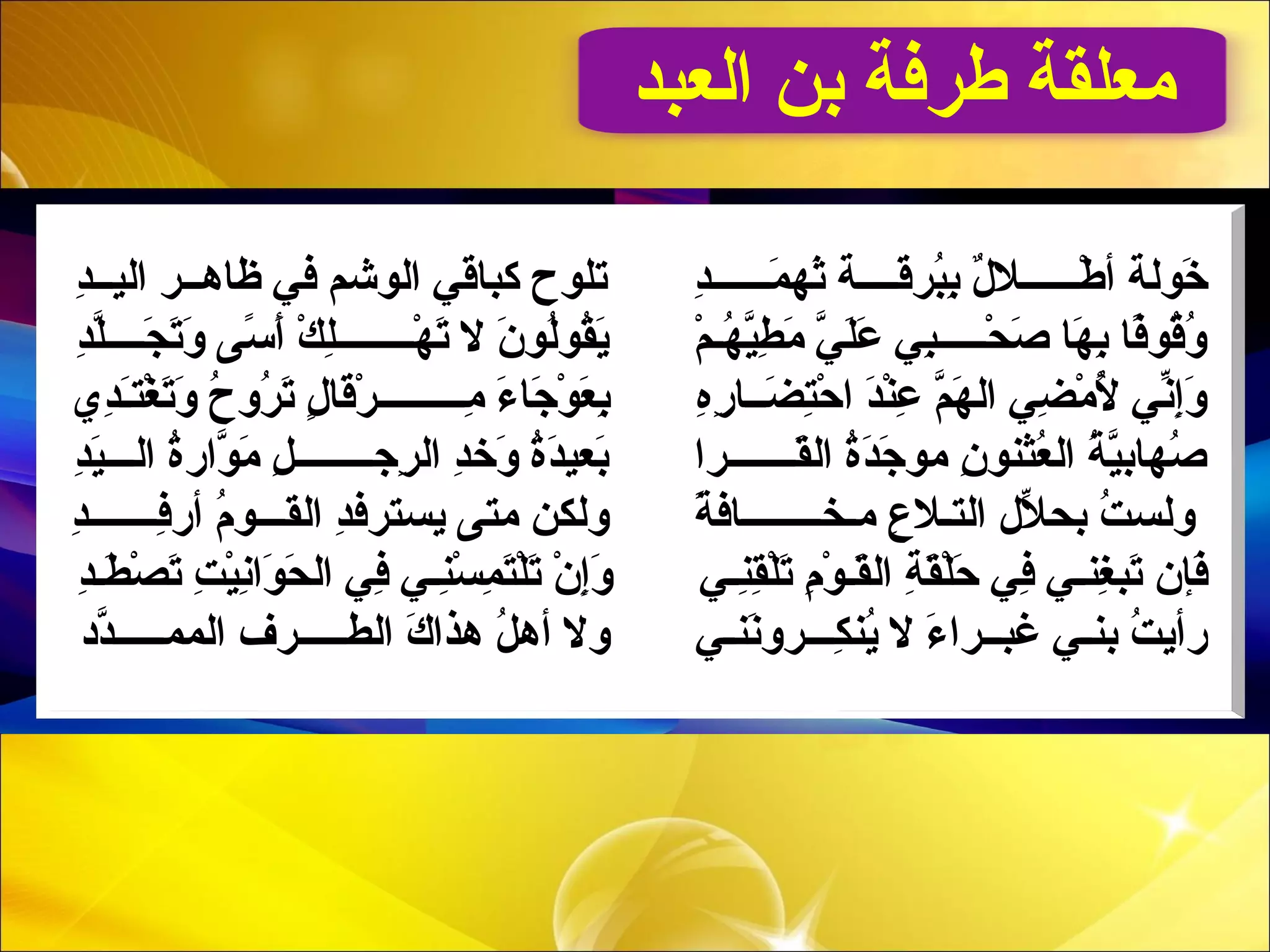 ‫العبد‬ ‫بن‬ ‫طرفة‬ ‫معلقة‬
‫د‬ِ ‫مــــــ‬َ‫ـ‬ ‫ثمه‬َ‫ـ‬ ‫قــــة‬َ‫ـ‬‫بر‬ُ‫قر‬‫ب‬ِ  ‫ل‬ٌ ‫ب‬ ‫طــــــل‬ْ‫ـ‬ ‫أ‬ ‫خلولة‬َ‫ـ‬‫د‬ِ ‫اليــ‬ ‫ظاهــر‬ ‫في‬ ‫اللوشم‬ ‫كباقي‬ ‫تللوح‬
‫د‬ِ ‫ل‬ّ‫ِد‬‫ـ‬‫جـــ‬َ‫ـ‬ ‫ت‬َ‫ـ‬‫و‬َ‫ـ‬ ‫س ى‬ً‫ ى‬ ‫أ‬َ‫ـ‬ ‫ك‬ْ‫ـ‬ ‫ل‬ِ ‫مهــــــــ‬ْ‫ـ‬ ‫ت‬َ‫ـ‬ ‫ل‬ ‫ن‬َ‫ـ‬ ‫للو‬ُ‫قر‬‫لو‬‫ق‬ُ‫قر‬‫ي‬َ‫ـ‬ ‫م‬ْ‫ـ‬ ‫مهـ‬ُ‫قر‬ ‫ي‬ّ‫ِد‬‫ط‬ِ  ‫م‬َ‫ـ‬ ‫ي‬ّ‫ِد‬ ‫ل‬َ‫ـ‬‫ع‬َ‫ـ‬ ‫بي‬ِ ‫حـــــ‬ْ‫ـ‬ ‫ص‬َ‫ـ‬ ‫مها‬َ‫ـ‬ ‫ب‬ِ  ‫فا‬ً‫ ى‬‫قلو‬ُ‫قر‬‫و‬ُ‫قر‬
‫دي‬ِ ‫ـ‬َ‫ـ‬‫ـت‬‫غ‬ْ‫ـ‬ ‫ت‬َ‫ـ‬‫و‬َ‫ـ‬ ‫ح‬ُ‫قر‬ ‫رو‬ُ‫قر‬ ‫ت‬َ‫ـ‬ ‫ل‬ٍ  ‫قا‬َ‫ـ‬‫ر‬ْ‫ـ‬ ‫مـــــــــ‬ِ  ‫ء‬َ‫ـ‬ ‫جا‬َ‫ـ‬ ‫لو‬ْ‫ـ‬ ‫ع‬َ‫ـ‬ ‫ب‬ِ  ‫ه‬ِ ‫ر‬ِ  ‫ضــا‬َ‫ـ‬ ‫ـت‬ِ ‫ح‬ْ‫ـ‬ ‫ا‬ ‫د‬َ‫ـ‬‫ن‬ْ‫ـ‬‫ع‬ِ  ‫م‬ّ‫ِد‬‫مه‬َ‫ـ‬ ‫ال‬ ‫ضي‬ِ  ‫م‬ْ‫ـ‬ ‫أل‬ُ‫قر‬ ‫ِني‬ّ‫إل ي‬ِ ‫و‬َ‫ـ‬
‫د‬ِ ‫ي‬َ‫ـ‬‫الـــ‬ ‫ة‬ُ‫قر‬‫لوار‬ّ‫ِد‬ ‫م‬َ‫ـ‬ ‫ل‬ِ  ‫رجــــــــ‬ِ  ‫ال‬ ‫د‬ِ ‫وخ‬َ‫ـ‬ ‫ة‬ُ‫قر‬‫د‬َ‫ـ‬‫بعي‬َ‫ـ‬ ‫قـــــــرا‬َ‫ـ‬‫ال‬ ‫ة‬ُ‫قر‬‫د‬َ‫ـ‬‫ج‬َ‫ـ‬ ‫ملو‬ ‫ن‬ِ  ‫عنثنلو‬ُ‫قر‬ ‫ال‬ ‫ة‬ُ‫قر‬ ‫ي‬ّ‫ِد‬‫صمهاب‬ُ‫قر‬
‫د‬ِ ‫فـــــــ‬ِ ‫أر‬ ‫م‬ُ‫قر‬ ‫القـــلو‬ ‫د‬ِ ‫يسـترف‬ ‫مـت ى‬ ‫ولكن‬ ‫ة‬ً‫ ى‬ ‫مـخــــــــاف‬ ‫ع‬ِ  ‫الـتـل‬ ‫لل‬ّ‫ل ي‬ ‫بح‬ ‫ت‬ُ‫قر‬ ‫ولس‬
‫نـي‬ِ ‫ق‬ِ ‫ل‬ْ‫ـ‬‫ت‬َ‫ـ‬ ‫م‬ِ  ‫لو‬ْ‫ـ‬ ‫قـ‬َ‫ـ‬‫ال‬ ‫ة‬ِ  ‫ق‬َ‫ـ‬‫ل‬ْ‫ـ‬‫ح‬َ‫ـ‬ ‫في‬ِ  ‫غنـي‬ِ  ‫تب‬َ‫ـ‬ ‫فنإن‬َ‫ـ‬‫د‬ِ ‫طـ‬َ‫ـ‬ ‫ص‬ْ‫ـ‬ ‫ت‬َ‫ـ‬ ‫ت‬ِ  ‫ي‬ْ‫ـ‬‫ِن‬ِ ‫لوا‬َ‫ـ‬ ‫ح‬َ‫ـ‬ ‫ال‬ ‫في‬ِ  ‫نـي‬ِ ‫س‬ْ‫ـ‬ ‫م‬ِ  ‫ـت‬َ‫لـ‬ْ‫ـ‬‫ت‬َ‫ـ‬ ‫ن‬ْ‫ـ‬ ‫إ‬ِ ‫و‬َ‫ـ‬
‫د د‬ّ‫ِد‬‫الممـــــ‬ ‫الطـــــرف‬ ‫ك‬َ‫ـ‬ ‫هذا‬ ‫ل‬ُ‫قر‬ ‫أه‬ ‫ول‬ ‫ِننـي‬َ‫كـــروـ‬ِ  ‫ين‬ُ‫قر‬ ‫ل‬ ‫ء‬َ‫ـ‬ ‫غبــرا‬ ‫بنـي‬ ‫ت‬ُ‫قر‬ ‫رأي‬
 