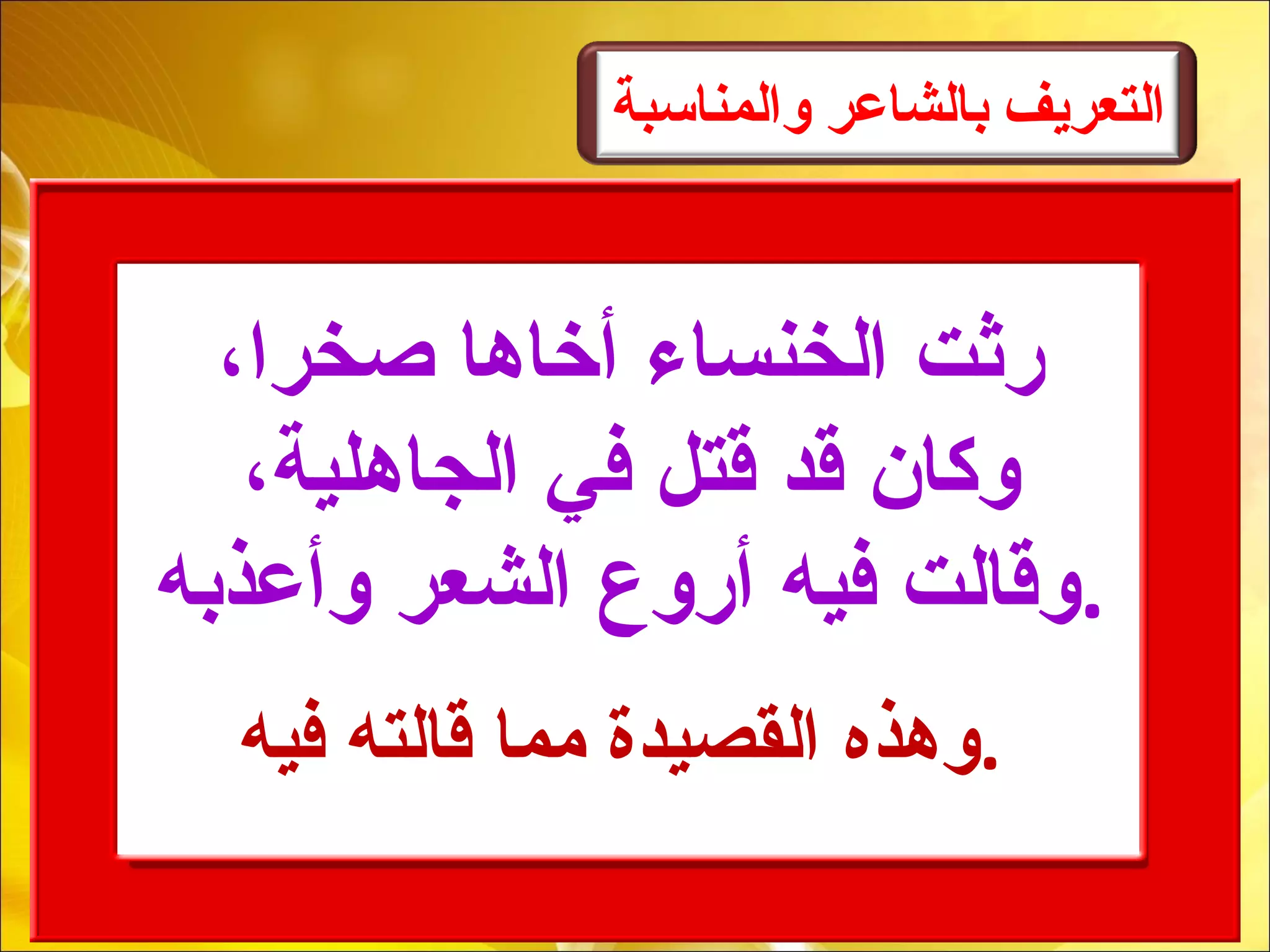 ‫والمناسبة‬ ‫بالشاعر‬ ‫التعريف‬
،‫صخرا‬ ‫أخاها‬ ‫الخنساء‬ ‫رثت‬
،‫الجاهلية‬ ‫في‬ ‫قتل‬ ‫قد‬ ‫وكان‬
‫وأعذبه‬ ‫الشعر‬ ‫أروع‬ ‫فيه‬ ‫.وقالت‬
‫فيه‬ ‫قالته‬ ‫مما‬ ‫القصيدة‬ ‫.وهذه‬
 