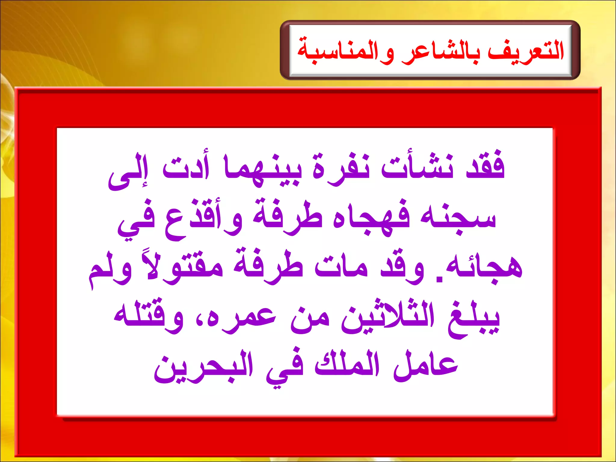 ‫والمناسبة‬ ‫بالاشاعر‬ ‫الـتعريف‬
‫إلى‬ ‫أبدت‬ ‫بينهما‬ ‫نفرة‬ ‫نشأت‬ ‫فقد‬
‫في‬ ‫لوأقذع‬ ‫طرفة‬ ‫فهجاه‬ ‫سجنه‬
‫لولم‬ ‫ال‬ً ‫مقتو‬ ‫طرفة‬ ‫مات‬ ‫لوقد‬ .‫هجائه‬
‫لوقتله‬ ،‫عمره‬ ‫من‬ ‫الثاليثين‬ ‫يبلغ‬
‫البحرين‬ ‫في‬ ‫الملك‬ ‫عامل‬
 