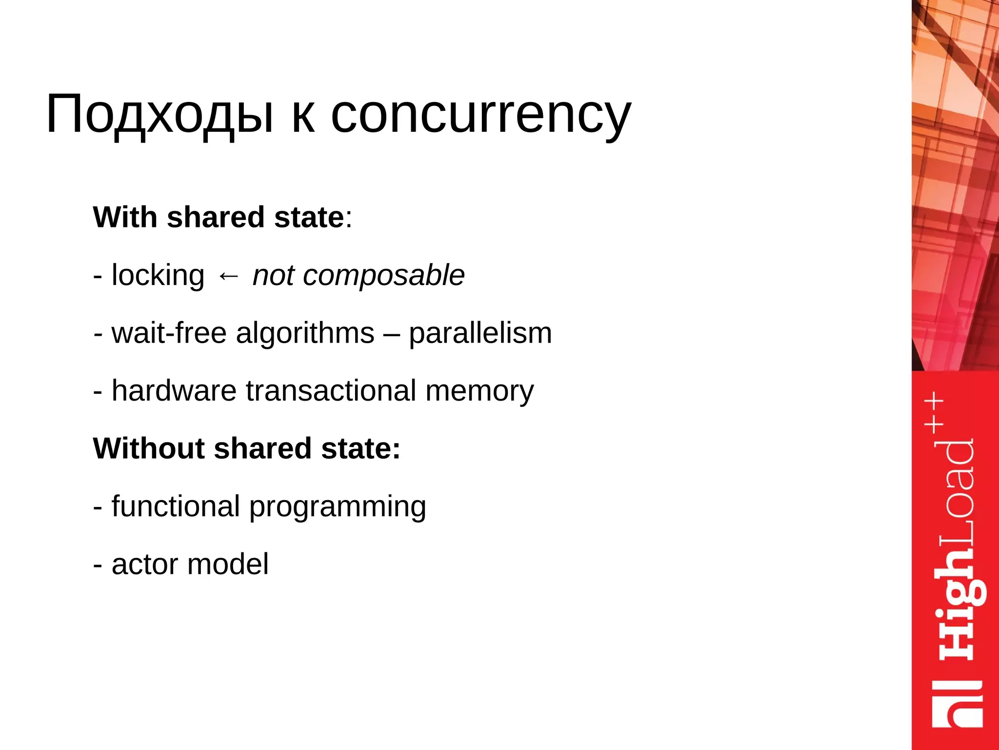 With shared state:
- locking ← not composable
- wait-free algorithms – parallelism
- hardware transactional memory
Without shared state:
- functional programming
- actor model
Подходы к concurrency
 