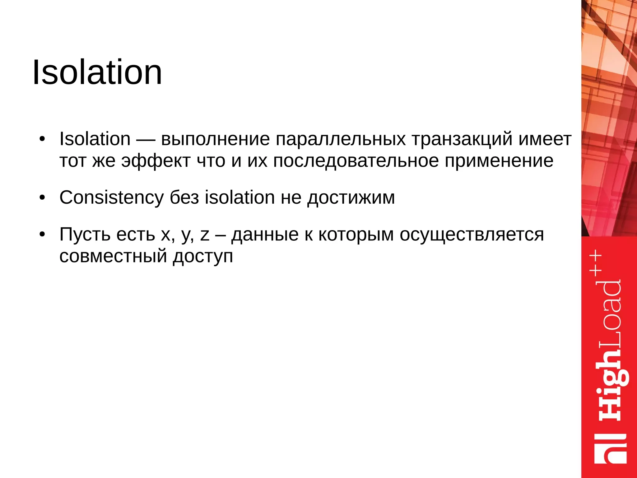 ● Isolation — выполнение параллельных транзакций имеет
тот же эффект что и их последовательное применение
● Consistency без isolation не достижим
● Пусть есть x, y, z – данные к которым осуществляется
совместный доступ
Isolation
 