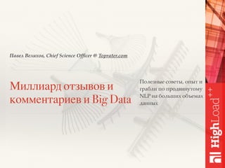 Павел Велихов, Chief Science Ofﬁcer @ Toprater.com
Миллиард отзывов и
комментариев и Big Data
Полезные советы, опыт и
грабли по продвинутому
NLP на больших объемах
данных
 