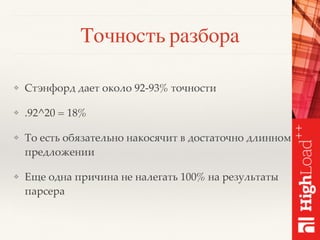 Точность разбора
❖ Стэнфорд дает около 92-93% точности
❖ .92^20 = 18%
❖ То есть обязательно накосячит в достаточно длинном
предложении
❖ Еще одна причина не налегать 100% на результаты
парсера
 