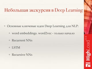 Небольшая экскурсия в Deep Learning
❖ Основные ключевые идеи Deep Learning для NLP:
❖ word embeddings. word2vec - только начало
❖ Recurrent NNs
❖ LSTM
❖ Recursive NNs
 