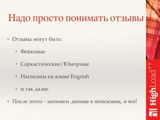 Надо просто понимать отзывы :)
❖ Отзывы могут быть:
❖ Фейковые
❖ Саркастические/Юморные
❖ Написаны на языке Engrish
❖ и так далее
❖ После этого - загоняем данные в поисковик, и все!
 
