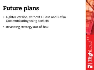 Future plans
• Lighter version, without HBase and Kafka.
Communicating using sockets.
• Revisiting strategy out-of-box.
 
