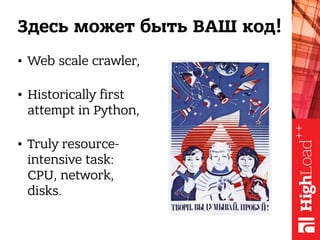 Здесь может быть ВАШ код!
• Web scale crawler,
• Historically first
attempt in Python,
• Truly resource-
intensive task:
C...