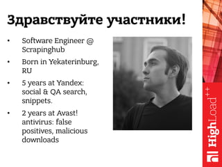 Здравствуйте участники!
• Software Engineer @
Scrapinghub
• Born in Yekaterinburg,
RU
• 5 years at Yandex:  
social & QA s...
