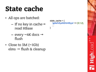 State cache
• All ops are batched:
– If no key in cache→
read HBase
– every ~4K docs →
flush
• Close to 3M (~1Gb)
elms → f...