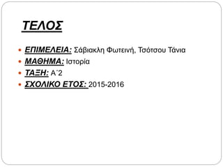 ΤΕΛΟΣ
 ΕΠΙΜΕΛΕΙΑ: Σάβιακλη Φωτεινή, Τσότσου Τάνια
 ΜΑΘΗΜΑ: Ιστορία
 ΤΑΞΗ: Α΄2
 ΣΧΟΛΙΚΟ ΕΤΟΣ: 2015-2016
 