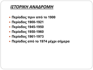 ΙΣΤΟΡΙΚΗ ΑΝΑΔΡΟΜΗ
 Περίοδος πριν από το 1900
 Περίοδος 1900-1921
 Περίοδος 1945-1950
 Περίοδος 1950-1960
 Περίοδος 1961-1973
 Περίοδος από το 1974 μέχρι σήμερα
 