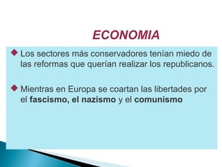 ECONOMIA
 Los sectores más conservadores tenían miedo de
las reformas que querían realizar los republicanos.
 Mientras en Europa se coartan las libertades por
el fascismo, el nazismo y el comunismo
 