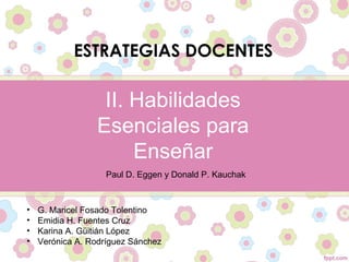 II. Habilidades
Esenciales para
Enseñar
ESTRATEGIAS DOCENTES
Paul D. Eggen y Donald P. Kauchak
• G. Maricel Fosado Tolentino
• Emidia H. Fuentes Cruz
• Karina A. Güitián López
• Verónica A. Rodríguez Sánchez
 