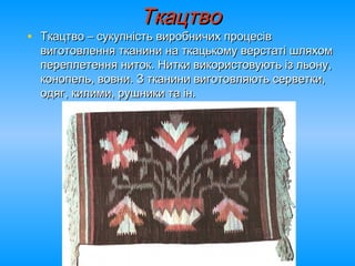 ТкацтвоТкацтво
• Ткацтво – сукупність виробничих процесівТкацтво – сукупність виробничих процесів
виготовлення тканини на ткацькому верстаті шляхомвиготовлення тканини на ткацькому верстаті шляхом
переплетення ниток. Нитки використовують із льону,переплетення ниток. Нитки використовують із льону,
конопель, вовни. З тканини виготовляють серветки,конопель, вовни. З тканини виготовляють серветки,
одяг, килими, рушники та ін.одяг, килими, рушники та ін.
 