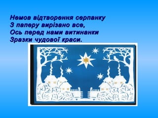 Немов відтворення серпанкуНемов відтворення серпанку
З паперу вирізано все,З паперу вирізано все,
Ось перед нами витинанкиОсь перед нами витинанки
Зразки чудової краси.Зразки чудової краси.
 
