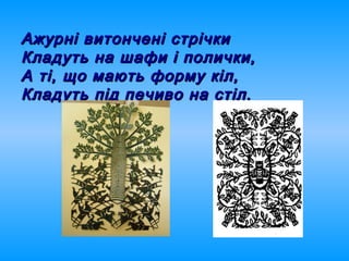 Ажурні витончені стрічкиАжурні витончені стрічки
Кладуть на шафи і полички,Кладуть на шафи і полички,
А ті, що мають форму кіл,А ті, що мають форму кіл,
Кладуть під печиво на стіл.Кладуть під печиво на стіл.
 