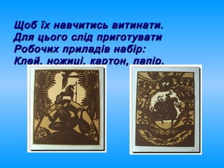 Щоб їх навчитись витинати.Щоб їх навчитись витинати.
Для цього слід приготуватиДля цього слід приготувати
Робочих приладів набір:Робочих приладів набір:
Клей, ножиці, картон, папір.Клей, ножиці, картон, папір.
 