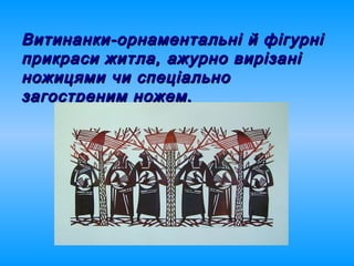 Витинанки-орнаментальні й фігурніВитинанки-орнаментальні й фігурні
прикраси житла, ажурно вирізаніприкраси житла, ажурно вирізані
ножицями чи спеціальноножицями чи спеціально
загостреним ножем.загостреним ножем.
 