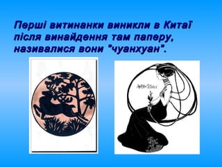 Перші витинанки виникли в КитаїПерші витинанки виникли в Китаї
після винайдення там паперу,після винайдення там паперу,
називалися вони ”чуанхуан”.називалися вони ”чуанхуан”.
 