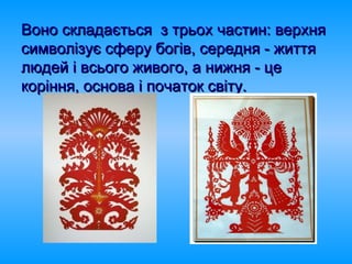 Воно складається з трьох частин: верхняВоно складається з трьох частин: верхня
символізує сферу богів, середня - життясимволізує сферу богів, середня - життя
людей і всього живого, а нижня - целюдей і всього живого, а нижня - це
коріння, основа і початок світу.коріння, основа і початок світу.
 