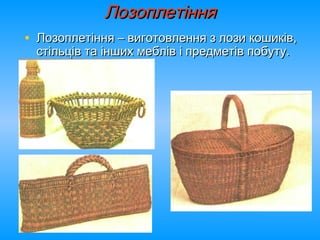ЛозоплетінняЛозоплетіння
• Лозоплетіння – виготовлення з лози кошиків,Лозоплетіння – виготовлення з лози кошиків,
стільців та інших меблів і предметів побуту.стільців та інших меблів і предметів побуту.
 