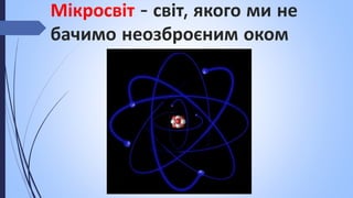 Мікросвіт - світ, якого ми не
бачимо неозброєним оком
 