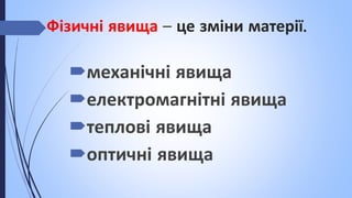 Фізичні явища – це зміни матерії.
механічні явища
електромагнітні явища
теплові явища
оптичні явища
 