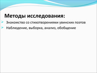 Методы исследования:
 Знакомство со стихотворениями увинских поэтов
 Наблюдение, выборка, анализ, обобщение
 