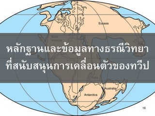 16
หลักฐานและข้อมูลทางธรณีวิทยา
ที่สนับสนุนการเคลื่อนตัวของทวีป
 