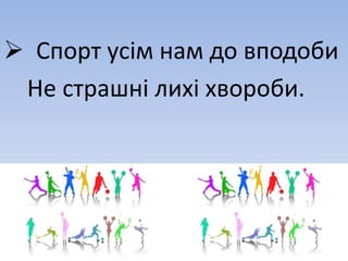  Спорт усім нам до вподоби
Не страшні лихі хвороби.
 