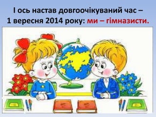 І ось настав довгоочікуваний час –
1 вересня 2014 року: ми – гімназисти.
 