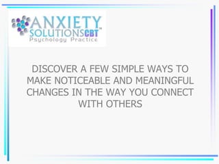 DISCOVER A FEW SIMPLE WAYS TO
MAKE NOTICEABLE AND MEANINGFUL
CHANGES IN THE WAY YOU CONNECT
WITH OTHERS
 