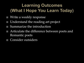  Write a weekly response
 Understand the reading art project
 Summarize the introduction
 Articulate the difference between poets and
Romantic poets
 Consider outsiders
 