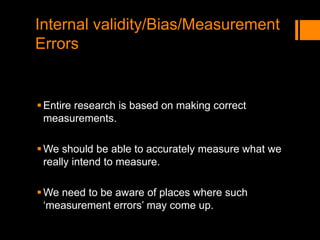 Internal validity/Bias/Measurement
Errors
Entire research is based on making correct
measurements.
We should be able to accurately measure what we
really intend to measure.
We need to be aware of places where such
‘measurement errors’ may come up.
 