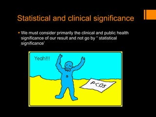 Statistical and clinical significance
 We must consider primarily the clinical and public health
significance of our result and not go by “ statistical
significance’
 
