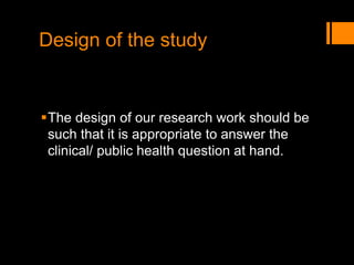 Design of the study
The design of our research work should be
such that it is appropriate to answer the
clinical/ public health question at hand.
 