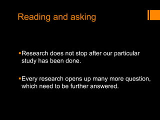 Reading and asking
Research does not stop after our particular
study has been done.
Every research opens up many more question,
which need to be further answered.
 