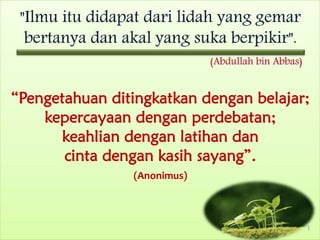 “Pengetahuan ditingkatkan dengan belajar;
kepercayaan dengan perdebatan;
keahlian dengan latihan dan
cinta dengan kasih sayang”.
(Anonimus)
1
 