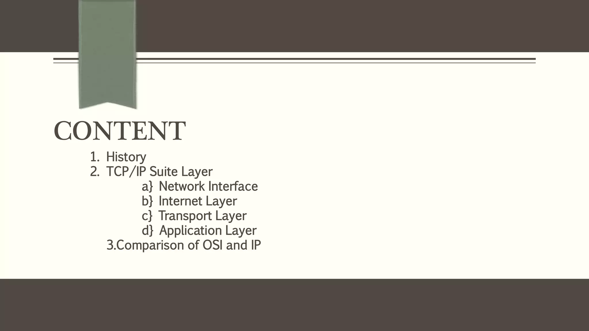 CONTENT
1. History
2. TCP/IP Suite Layer
a} Network Interface
b} Internet Layer
c} Transport Layer
d} Application Layer
3.Comparison of OSI and IP
 