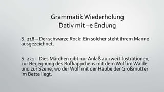 Grammatik Wiederholung
Dativ mit –e Endung
S. 218 – Der schwarze Rock: Ein solcher steht ihrem Manne
ausgezeichnet.
S. 221...
