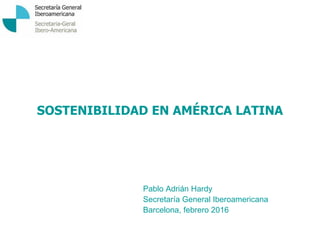 SOSTENIBILIDAD EN AMÉRICA LATINA
Pablo Adrián Hardy
Secretaría General Iberoamericana
Barcelona, febrero 2016
 